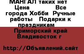 МАНГАЛ таких нет › Цена ­ 40 000 - Все города Хобби. Ручные работы » Подарки к праздникам   . Приморский край,Владивосток г.